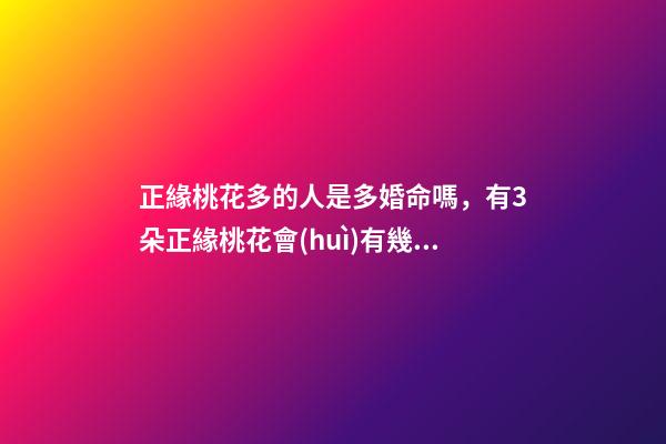 正緣桃花多的人是多婚命嗎，有3朵正緣桃花會(huì)有幾次婚姻 正緣桃花多說(shuō)明什么，八字里正緣桃花有兩多是什么意思-第1張-觀點(diǎn)-玄機(jī)派